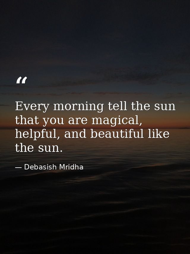 Every morning tell the sun that you are magical, helpful, and beautiful like the sun. — Debasish Mridha