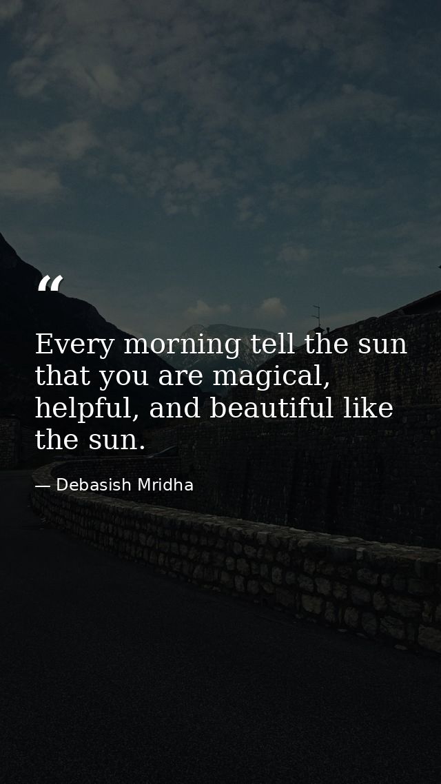 Every morning tell the sun that you are magical, helpful, and beautiful like the sun. — Debasish Mridha