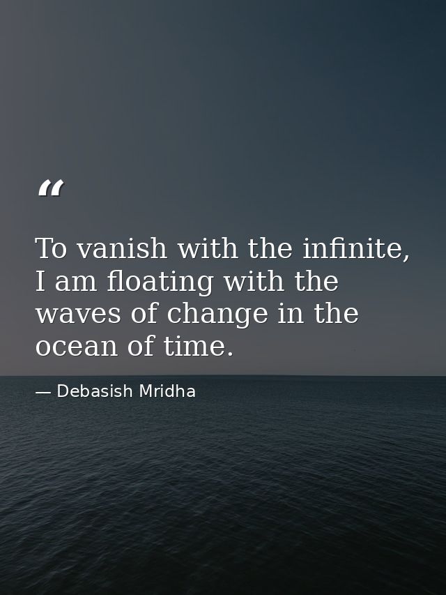 To vanish with the infinite, I am floating with the waves of change in the ocean of time. — Debasish Mridha