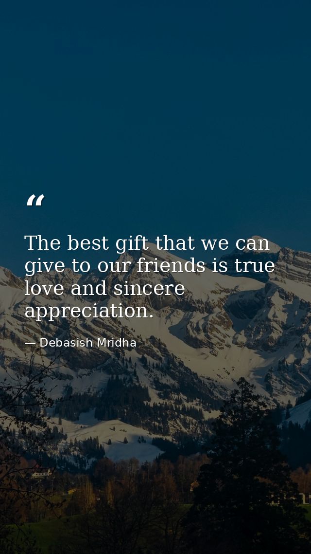 The best gift that we can give to our friends is true love and sincere appreciation. — Debasish Mridha