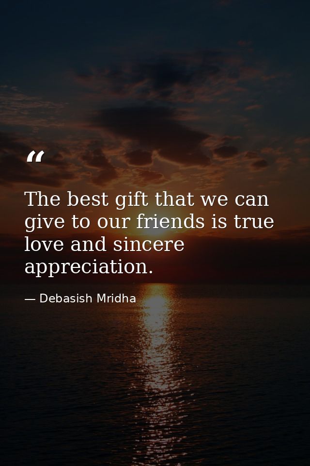 The best gift that we can give to our friends is true love and sincere appreciation. — Debasish Mridha