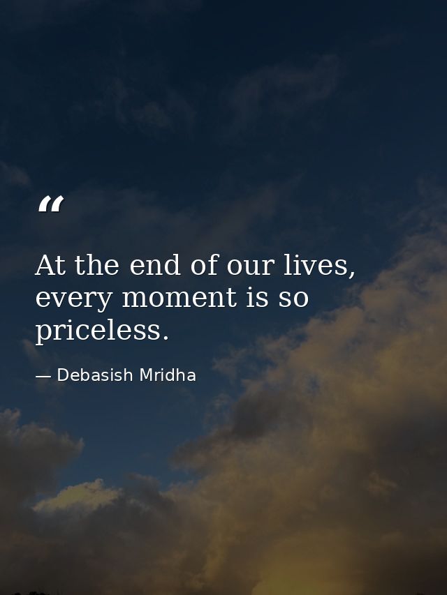 At the end of our lives, every moment is so priceless. — Debasish Mridha