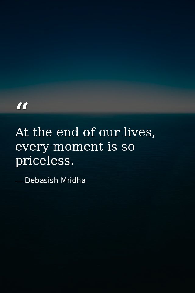 At the end of our lives, every moment is so priceless. — Debasish Mridha