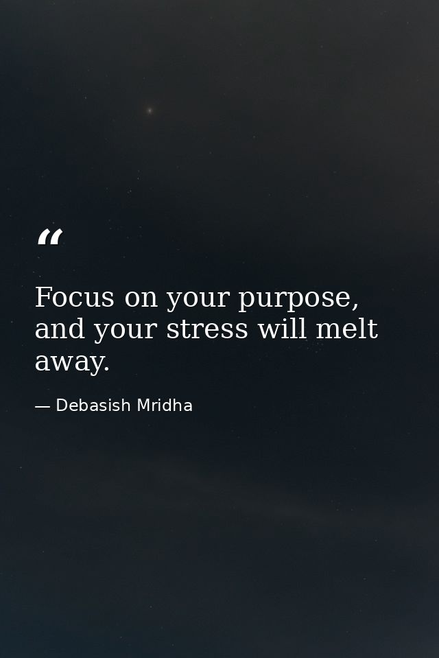 Focus on your purpose, and your stress will melt away. — Debasish Mridha
