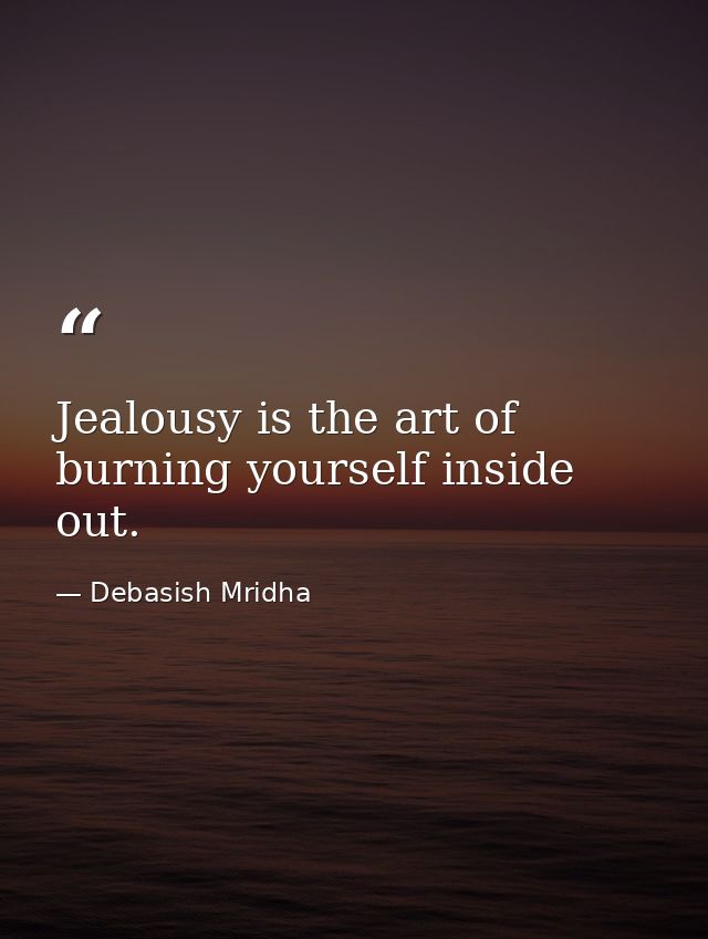 Jealousy is the art of burning yourself inside out. — Debasish Mridha