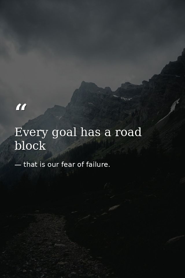 Every goal has a road block — that is our fear of failure.