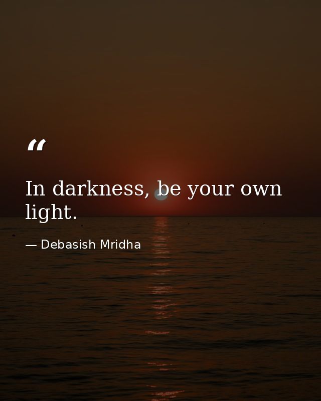 In darkness, be your own light. — Debasish Mridha