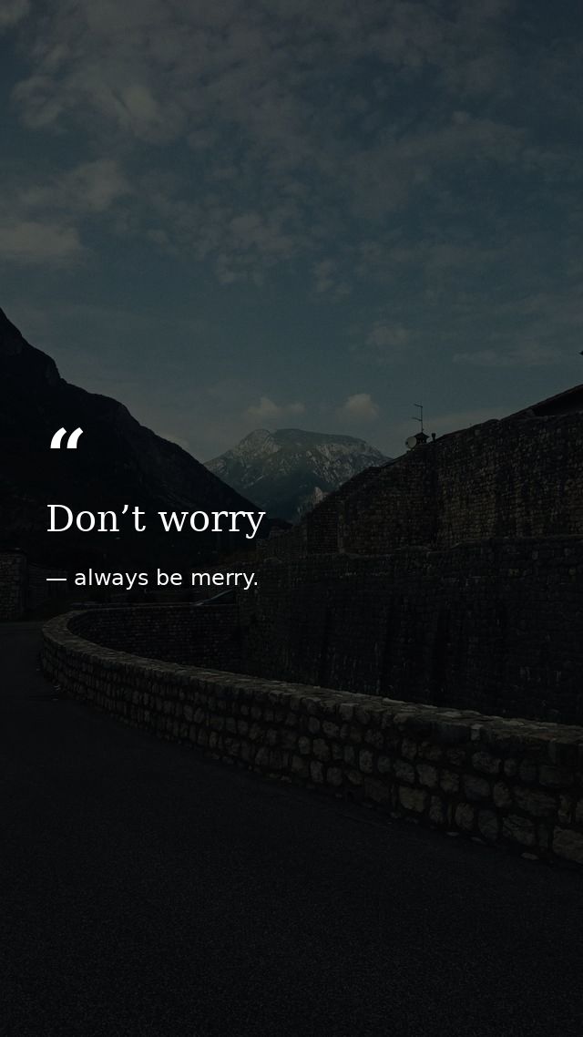 Don’t worry — always be merry.
