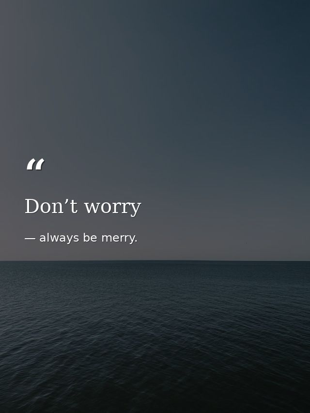 Don’t worry — always be merry.