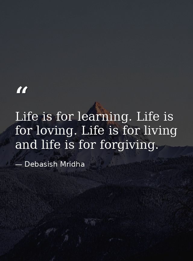 Life is for learning. Life is for loving. Life is for living and life is for forgiving. — Debasish Mridha