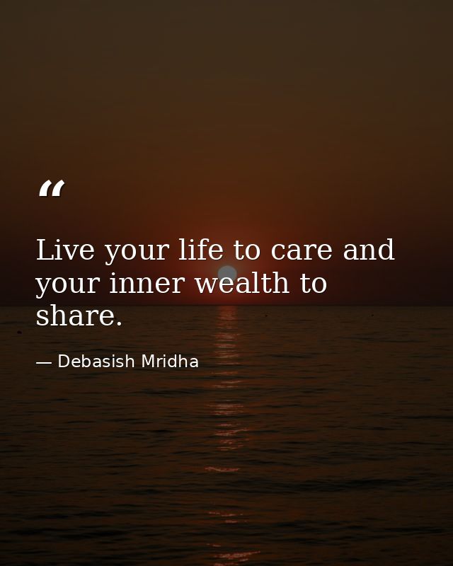 Live your life to care and your inner wealth to share. — Debasish Mridha