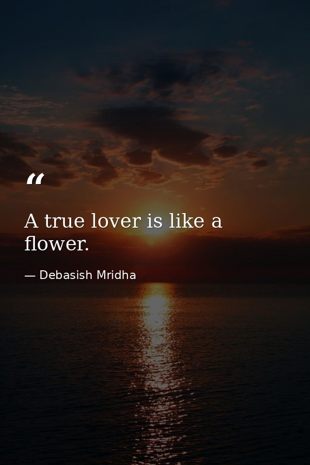 A true lover is like a flower. — Debasish Mridha