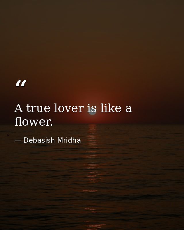 A true lover is like a flower. — Debasish Mridha