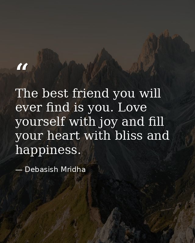 The best friend you will ever find is you. Love yourself with joy and fill your heart with bliss and happiness. — Debasish Mridha