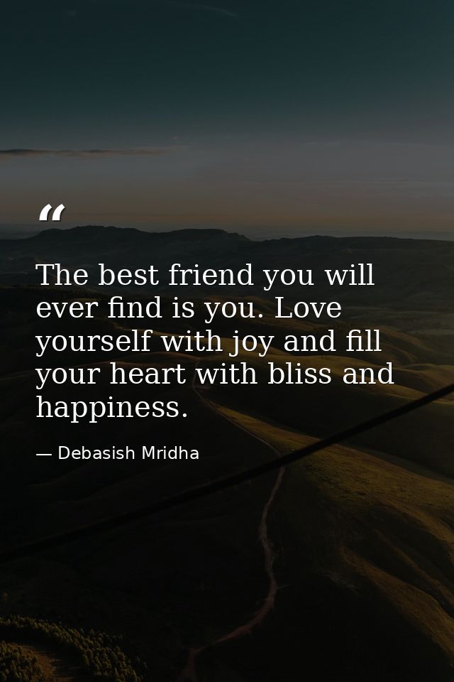 The best friend you will ever find is you. Love yourself with joy and fill your heart with bliss and happiness. — Debasish Mridha