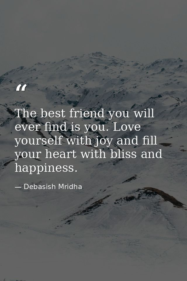 The best friend you will ever find is you. Love yourself with joy and fill your heart with bliss and happiness. — Debasish Mridha