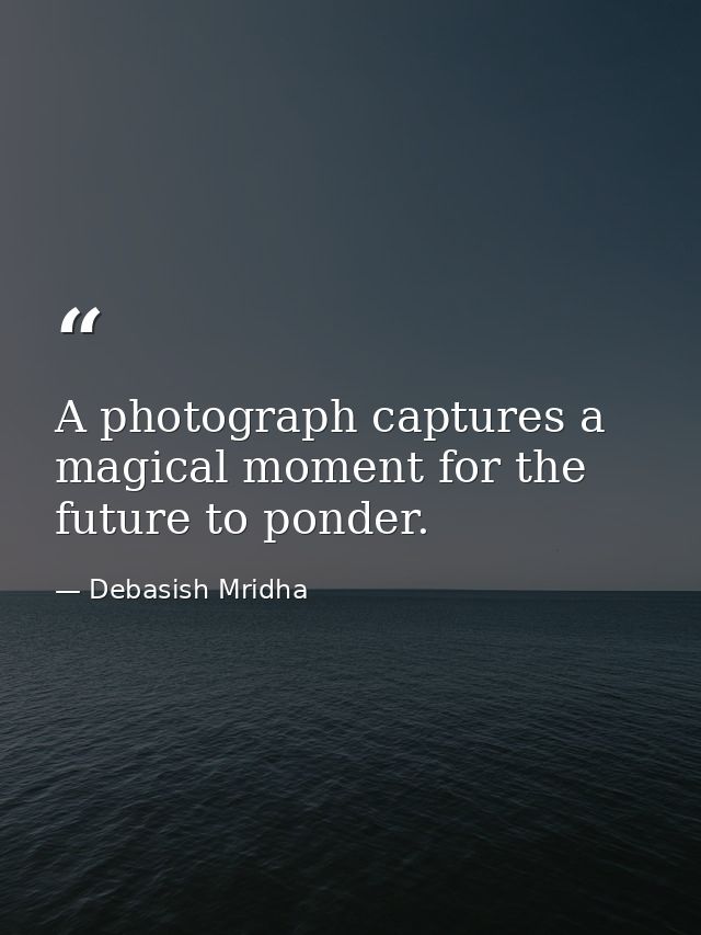 A photograph captures a magical moment for the future to ponder. — Debasish Mridha