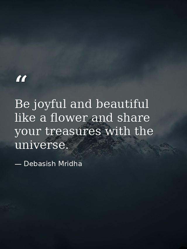 Be joyful and beautiful like a flower and share your treasures with the universe. — Debasish Mridha