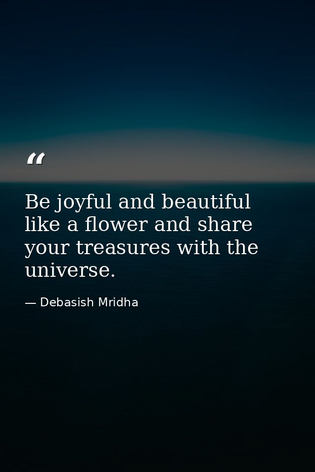 Be joyful and beautiful like a flower and share your treasures with the universe. — Debasish Mridha