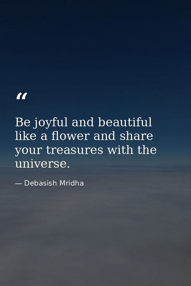 Be joyful and beautiful like a flower and share your treasures with the universe. — Debasish Mridha