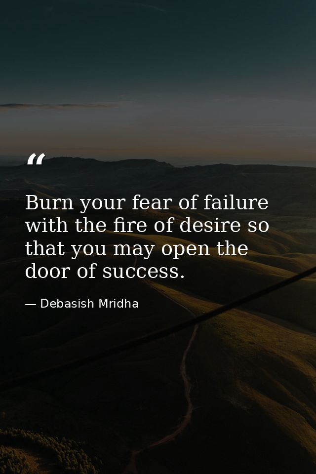 Burn your fear of failure with the fire of desire so that you may open the door of success. — Debasish Mridha