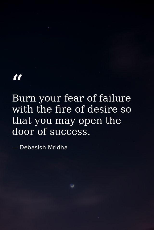 Burn your fear of failure with the fire of desire so that you may open the door of success. — Debasish Mridha