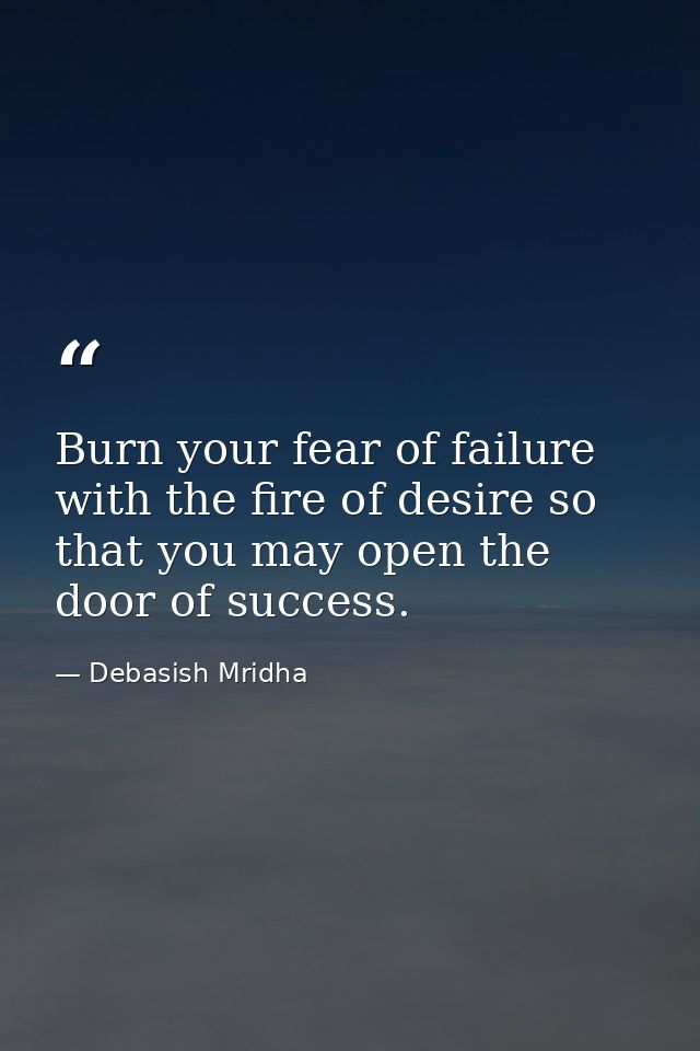 Burn your fear of failure with the fire of desire so that you may open the door of success. — Debasish Mridha