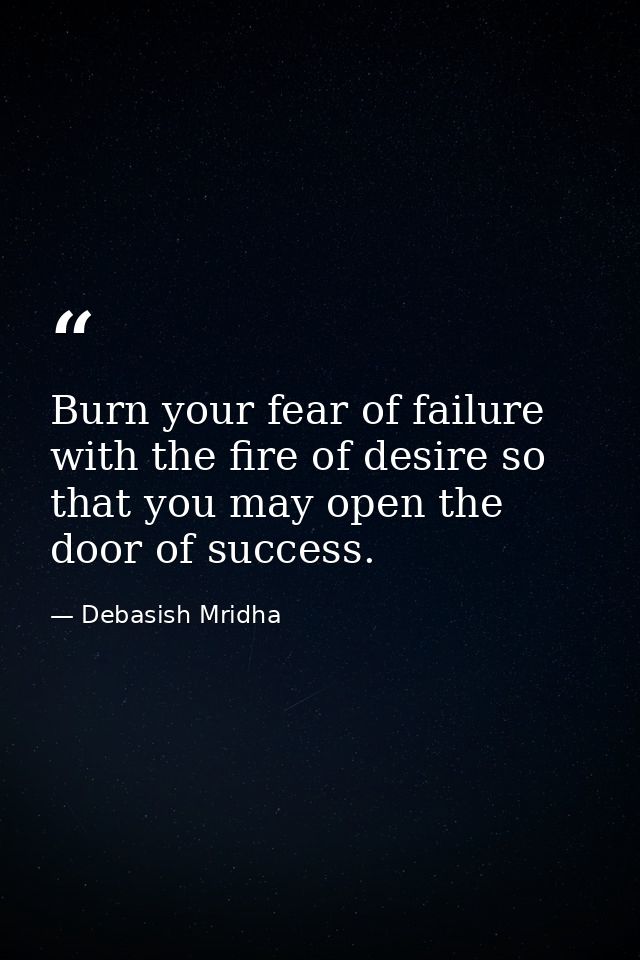 Burn your fear of failure with the fire of desire so that you may open the door of success. — Debasish Mridha
