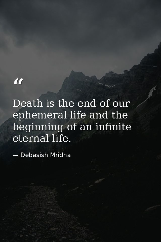 Death is the end of our ephemeral life and the beginning of an infinite eternal life. — Debasish Mridha
