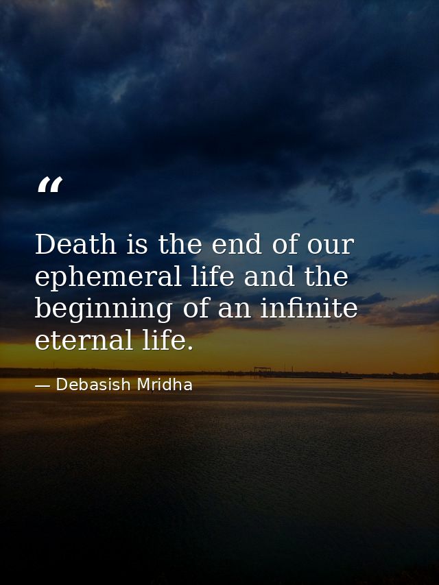 Death is the end of our ephemeral life and the beginning of an infinite eternal life. — Debasish Mridha