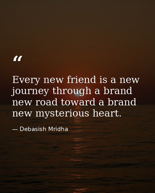 Every new friend is a new journey through a brand new road toward a brand new mysterious heart. — Debasish Mridha