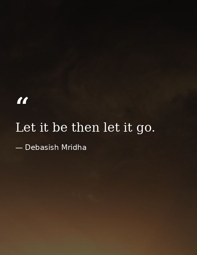 Let it be then let it go. — Debasish Mridha