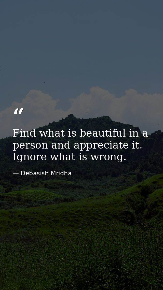 Find what is beautiful in a person and appreciate it. Ignore what is wrong. — Debasish Mridha