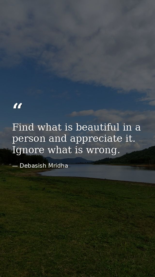 Find what is beautiful in a person and appreciate it. Ignore what is wrong. — Debasish Mridha