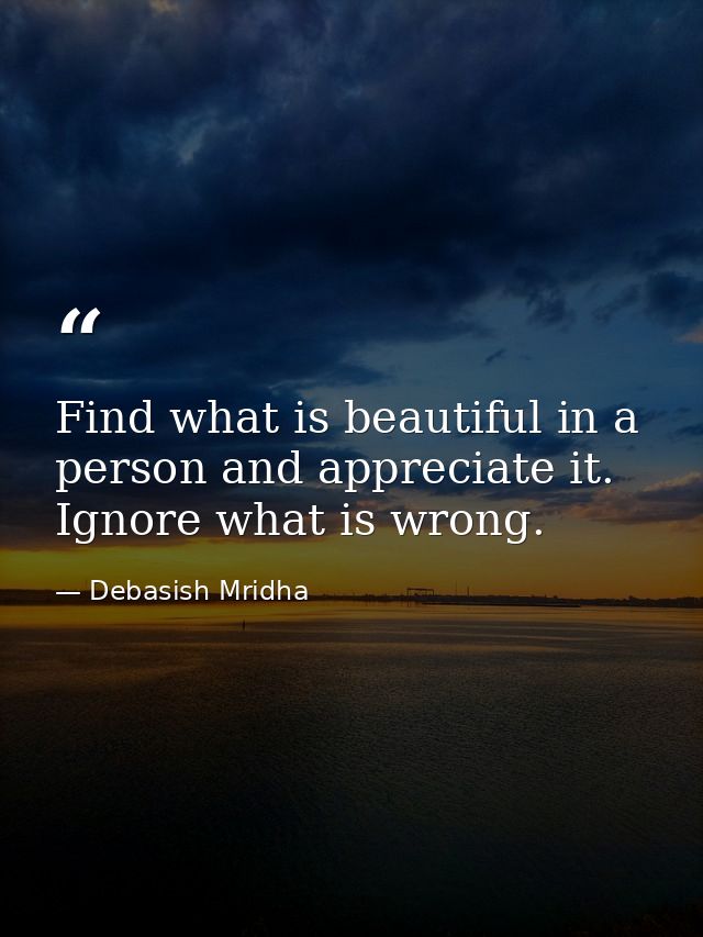 Find what is beautiful in a person and appreciate it. Ignore what is wrong. — Debasish Mridha