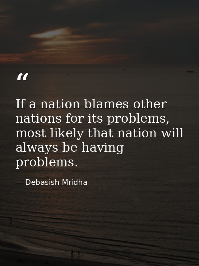 If a nation blames other nations for its problems, most likely that nation will always be having problems. — Debasish Mridha