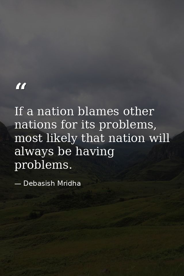If a nation blames other nations for its problems, most likely that nation will always be having problems. — Debasish Mridha