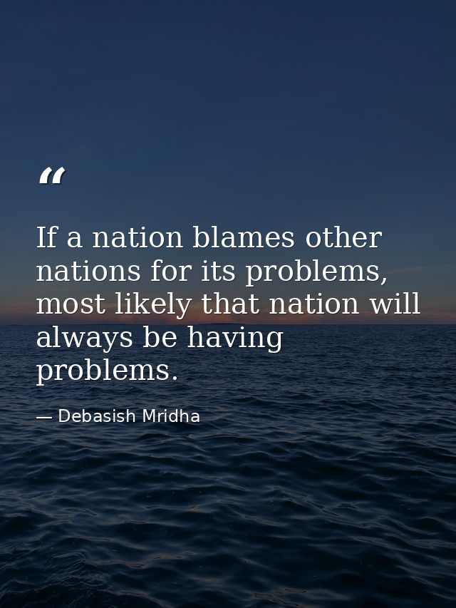If a nation blames other nations for its problems, most likely that nation will always be having problems. — Debasish Mridha