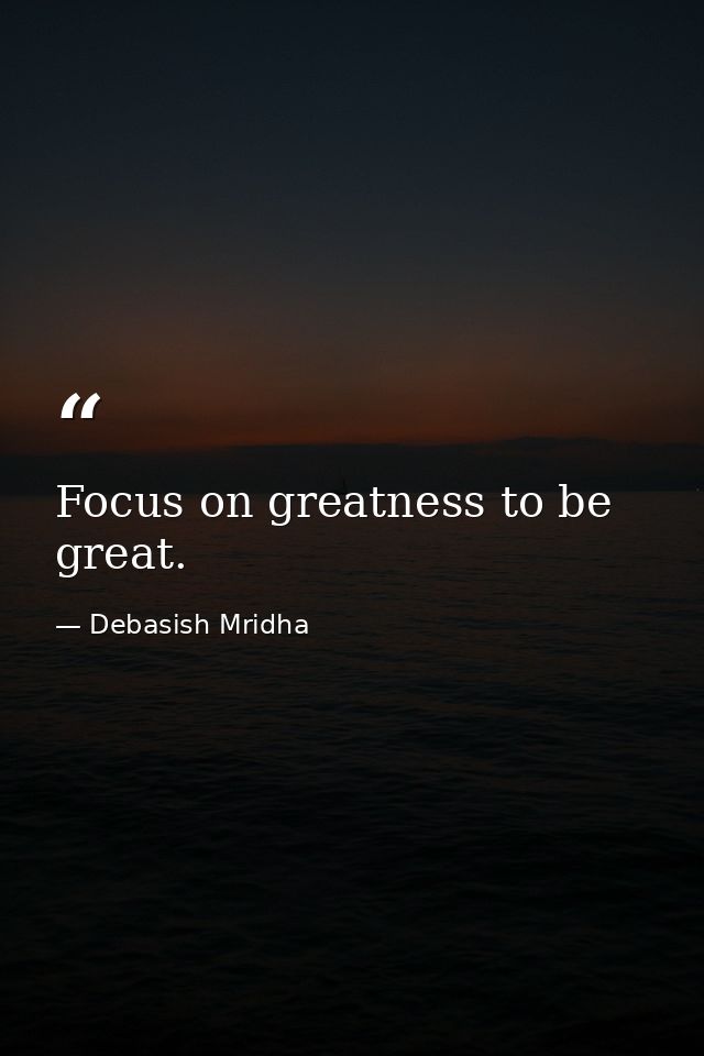Focus on greatness to be great. — Debasish Mridha