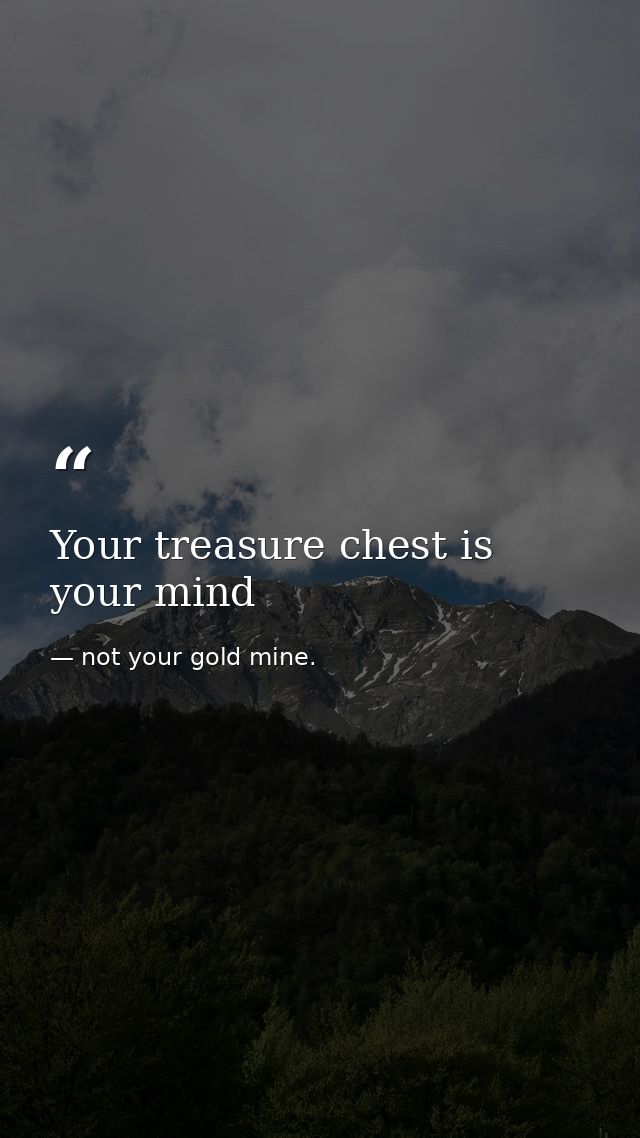 Your treasure chest is your mind — not your gold mine.