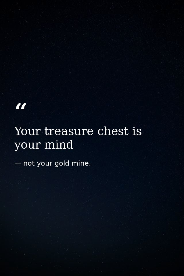 Your treasure chest is your mind — not your gold mine.