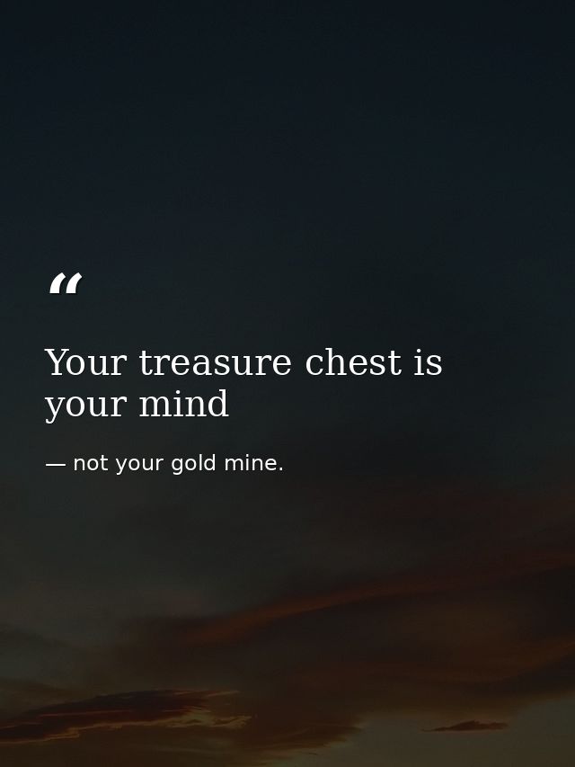 Your treasure chest is your mind — not your gold mine.