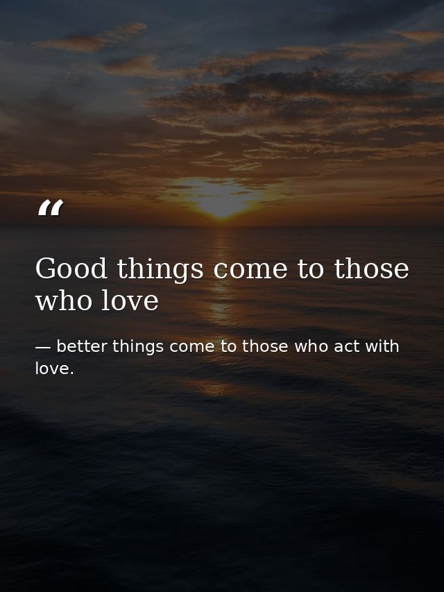 Good things come to those who love — better things come to those who act with love.