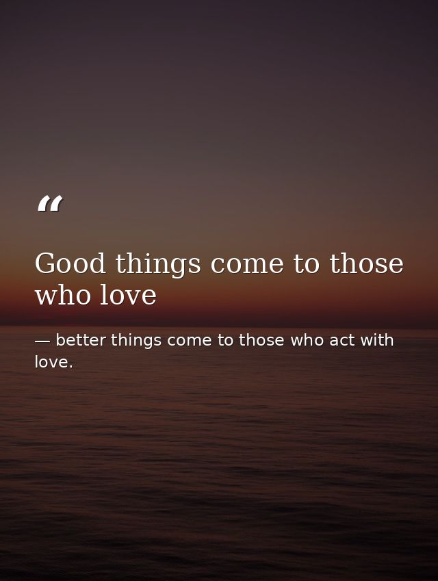 Good things come to those who love — better things come to those who act with love.