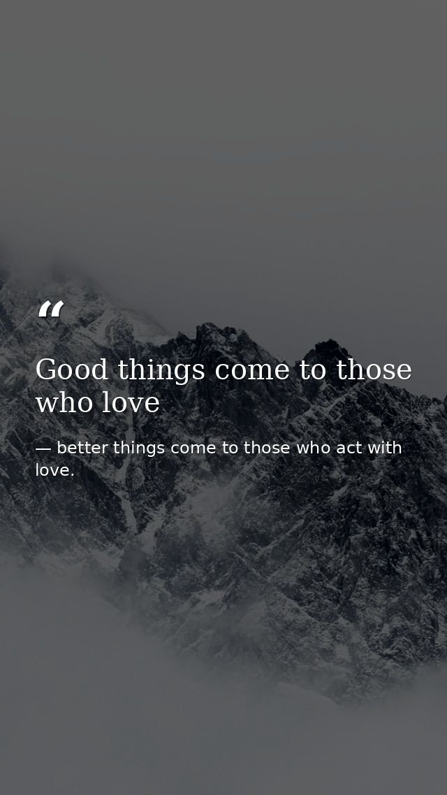 Good things come to those who love — better things come to those who act with love.