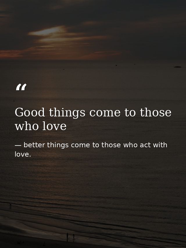 Good things come to those who love — better things come to those who act with love.