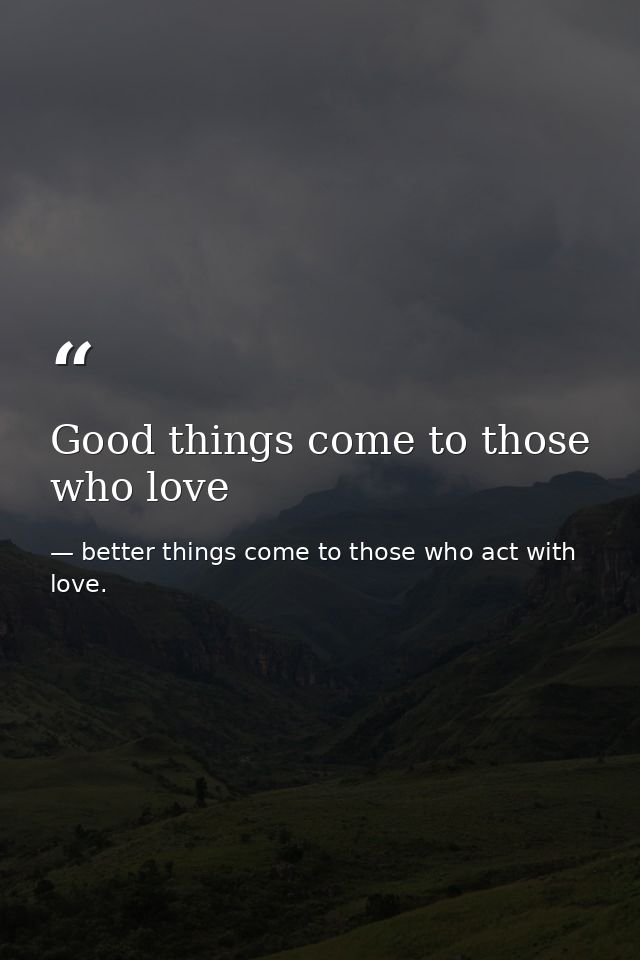 Good things come to those who love — better things come to those who act with love.