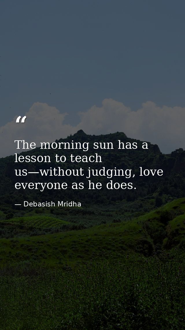 The morning sun has a lesson to teach us—without judging, love everyone as he does. — Debasish Mridha