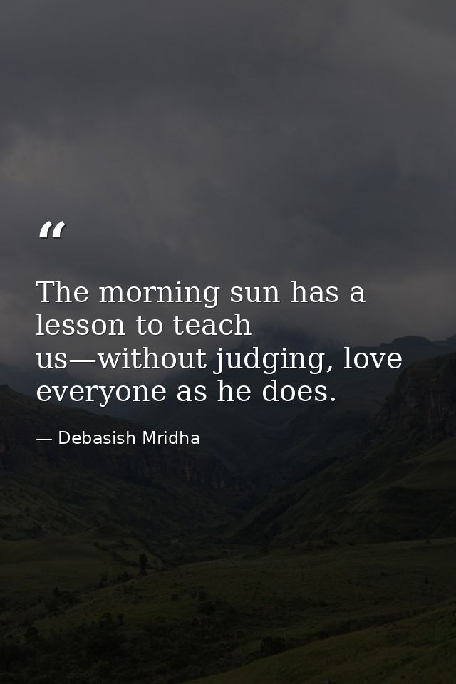 The morning sun has a lesson to teach us—without judging, love everyone as he does. — Debasish Mridha