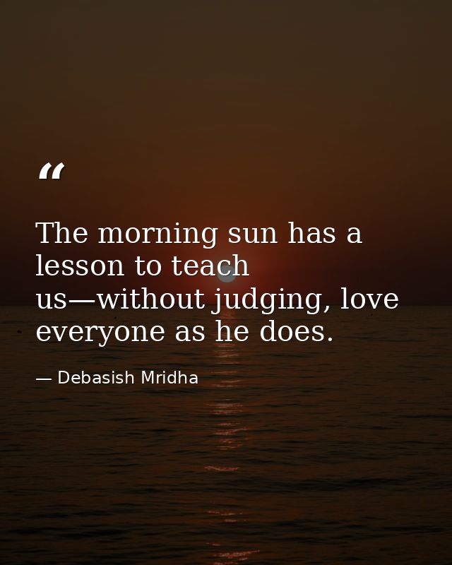 The morning sun has a lesson to teach us—without judging, love everyone as he does. — Debasish Mridha